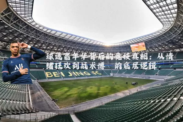 球迷嘉年华背后的竞技真相：从情绪狂欢到战术博弈的底层逻辑