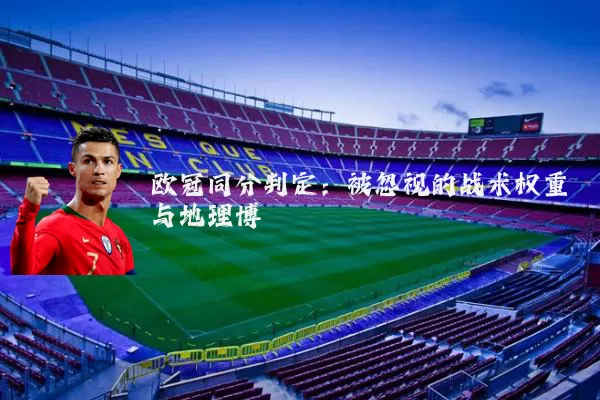 欧冠同分判定：被忽视的战术权重与地理博弈