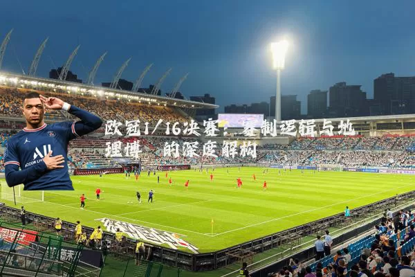 欧冠1/16决赛:赛制逻辑与地理博弈的深度解构
