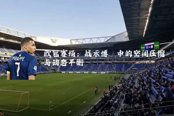 欧冠赛场:战术博弈中的空间压缩与动态平衡