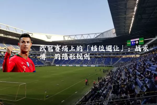 欧冠赛场上的「档位避让」：战术博弈的隐形规则