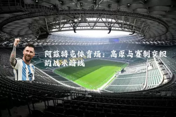 阿兹特克体育场：高原与赛制交织的战术暗线