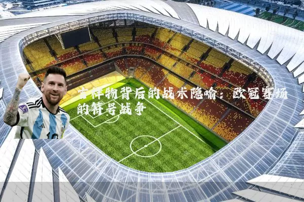 吉祥物背后的战术隐喻：欧冠赛场的符号战争