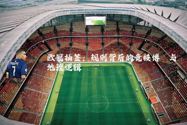 欧冠抽签:规则背后的竞技博弈与地理逻辑