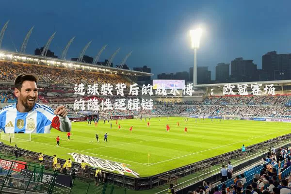 进球数背后的战术博弈:欧冠赛场的隐性逻辑链