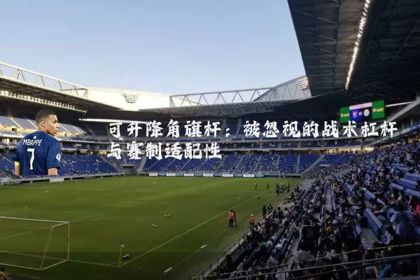 可升降角旗杆:被忽视的战术杠杆与赛制适配性
