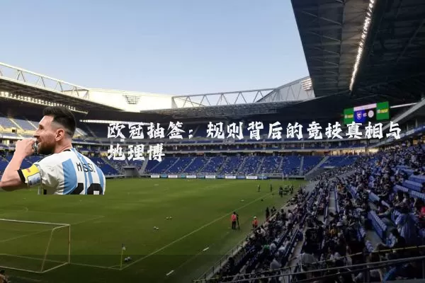 欧冠抽签：规则背后的竞技真相与地理博弈