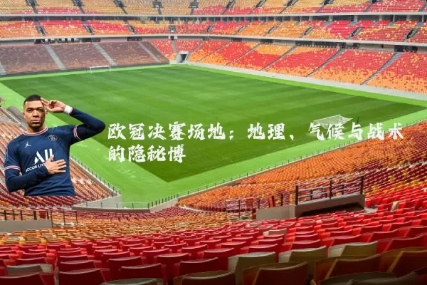 欧冠决赛场地：地理、气候与战术的隐秘博弈