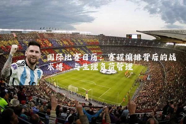 国际比赛日历:赛程编排背后的战术博弈与生理负荷管理