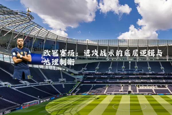 欧冠赛场:进攻战术的底层逻辑与地理制衡