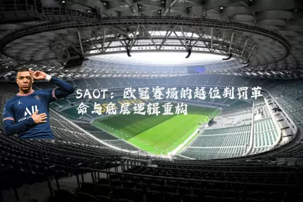 SAOT:欧冠赛场的越位判罚革命与底层逻辑重构