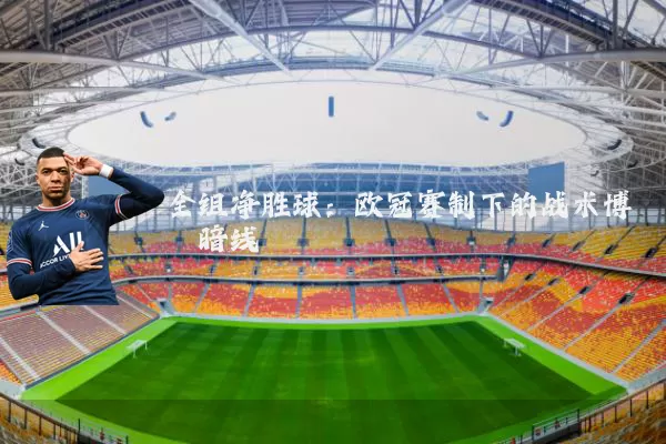 全组净胜球:欧冠赛制下的战术博弈暗线