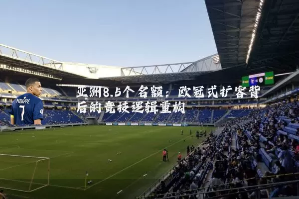 亚洲8.5个名额:欧冠式扩容背后的竞技逻辑重构